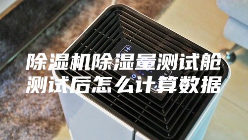 除湿机除湿量测试舱测试后怎么计算数据