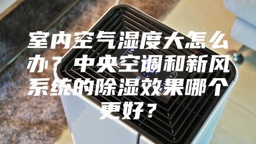 室内空气湿度大怎么办？中央空调和新风系统的除湿效果哪个更好？