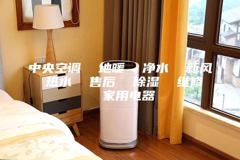 中央空调  地暖  净水  新风  热水  售后  除湿  维修   家用电器