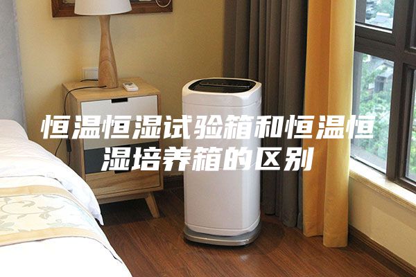 恒温恒湿试验箱和恒温恒湿培养箱的区别