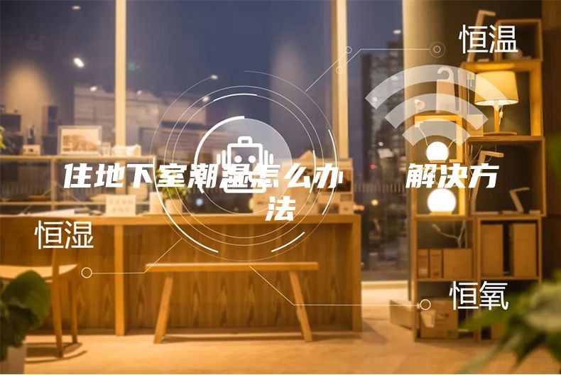 住地下室潮湿怎么办   解决方法