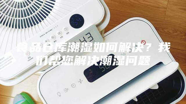 食品仓库潮湿如何解决？我们帮您解决潮湿问题