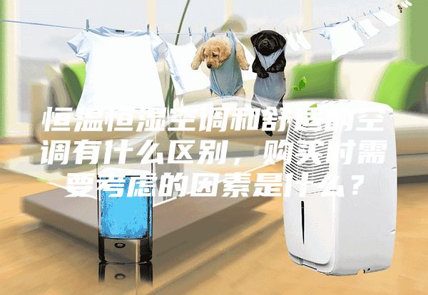 恒温恒湿空调和舒适的空调有什么区别，购买时需要考虑的因素是什么？