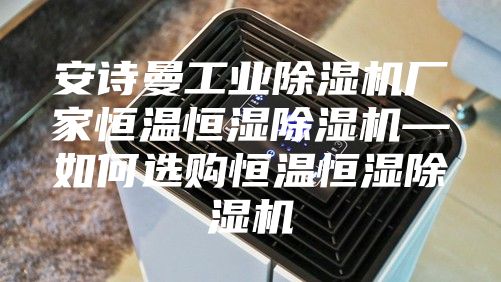 安诗曼工业除湿机厂家恒温恒湿除湿机—如何选购恒温恒湿除湿机