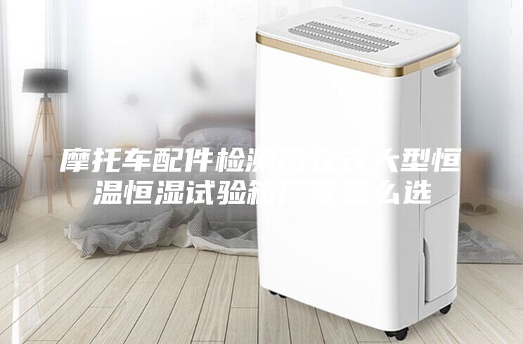 摩托车配件检测用立式大型恒温恒湿试验箱厂家怎么选