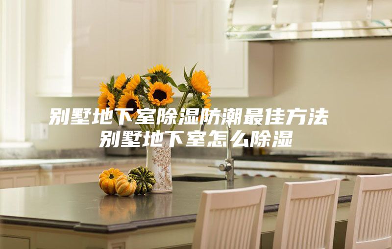 别墅地下室除湿防潮最佳方法 别墅地下室怎么除湿