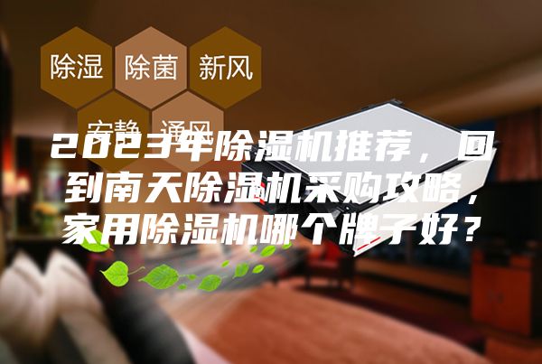 2023年除湿机推荐，回到南天除湿机采购攻略，家用除湿机哪个牌子好？