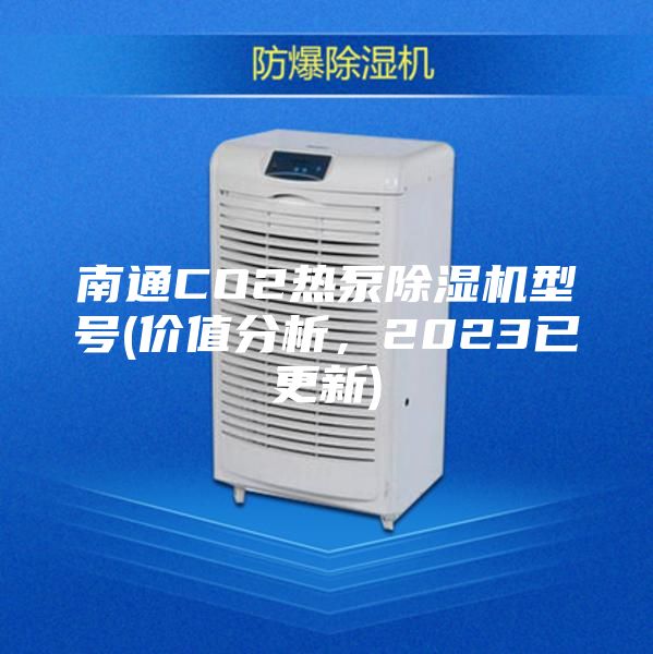 南通CO2热泵除湿机型号(价值分析，2023已更新)
