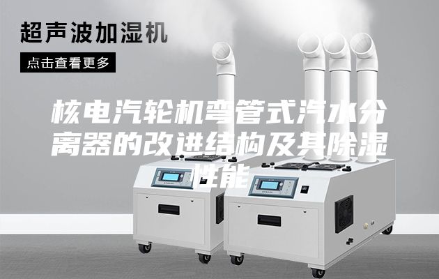 核电汽轮机弯管式汽水分离器的改进结构及其除湿性能