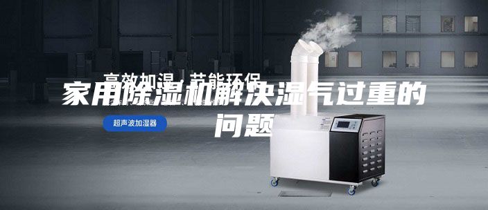 家用除湿机解决湿气过重的问题