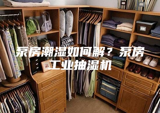 泵房潮湿如何解？泵房工业抽湿机