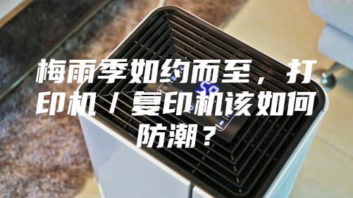 梅雨季如约而至，打印机／复印机该如何防潮？