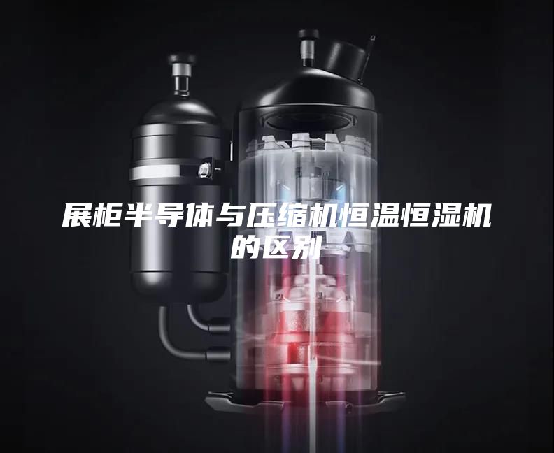 展柜半导体与压缩机恒温恒湿机的区别