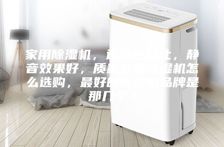 家用除湿机，选购性价比，静音效果好，质量好的除湿机怎么选购，最好的除湿机品牌是那几个？