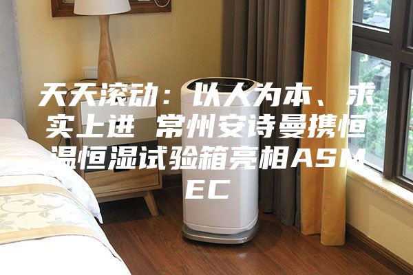 天天滚动：以人为本、求实上进 常州安诗曼携恒温恒湿试验箱亮相ASMEC