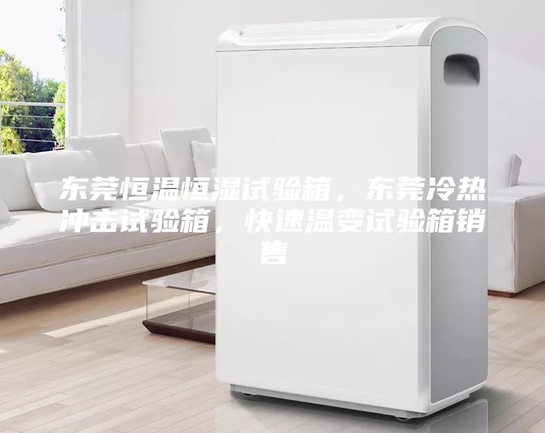 东莞恒温恒湿试验箱，东莞冷热冲击试验箱，快速温变试验箱销售
