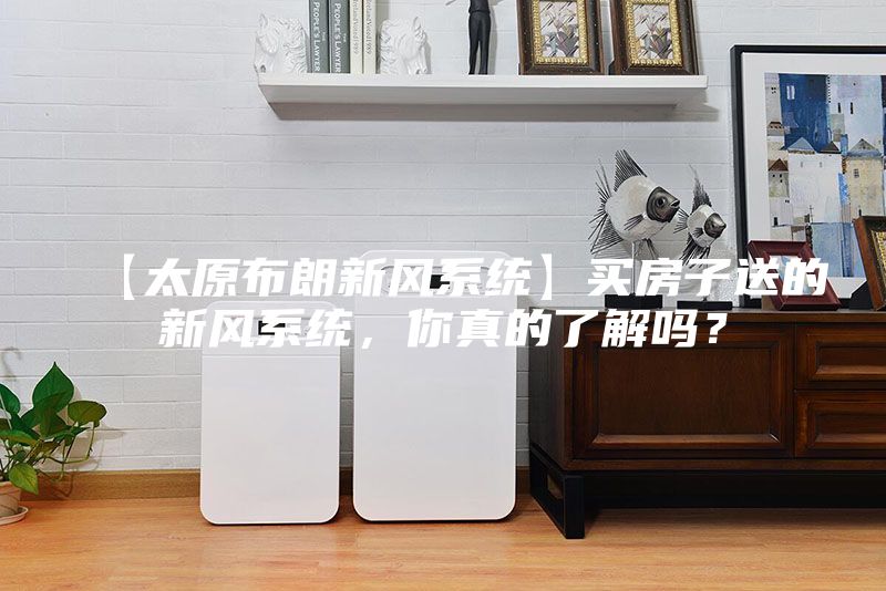 【太原布朗新风系统】买房子送的新风系统，你真的了解吗？