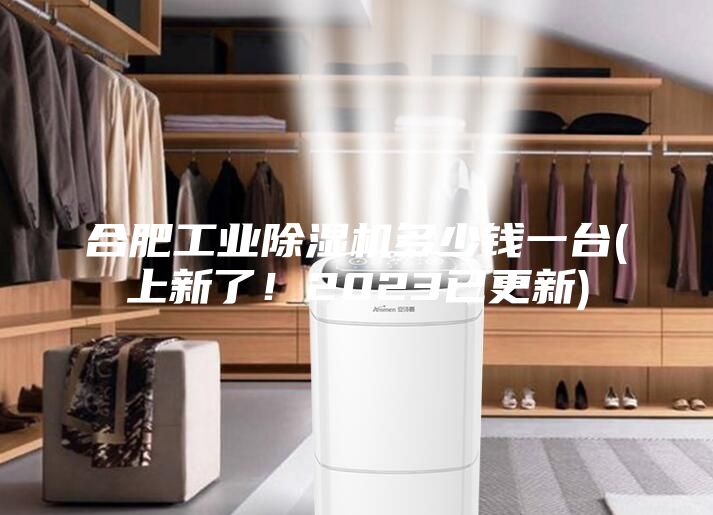 合肥工业除湿机多少钱一台(上新了！2023已更新)