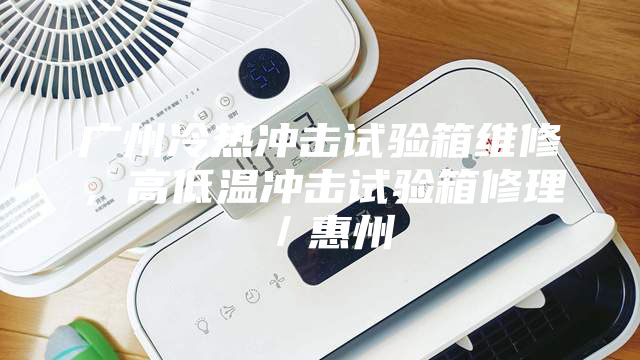广州冷热冲击试验箱维修，高低温冲击试验箱修理／惠州