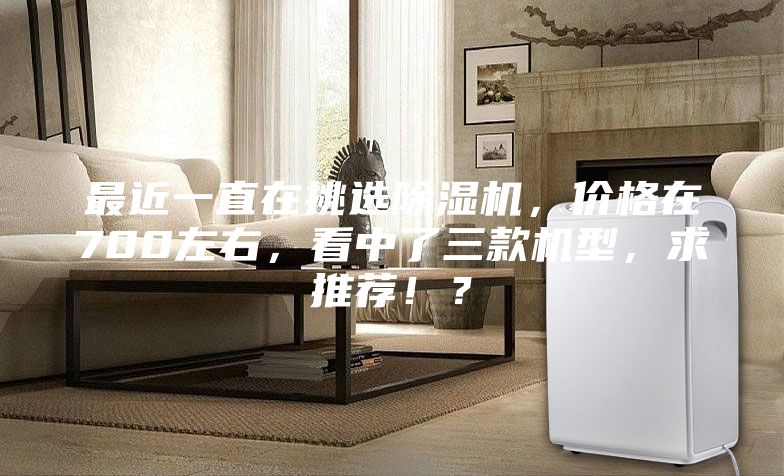 最近一直在挑选除湿机，价格在700左右，看中了三款机型，求推荐！？