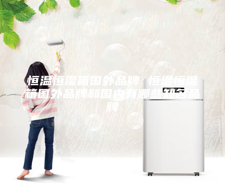 恒温恒湿箱国外品牌 恒温恒湿箱国外品牌和国内有哪些知名品牌