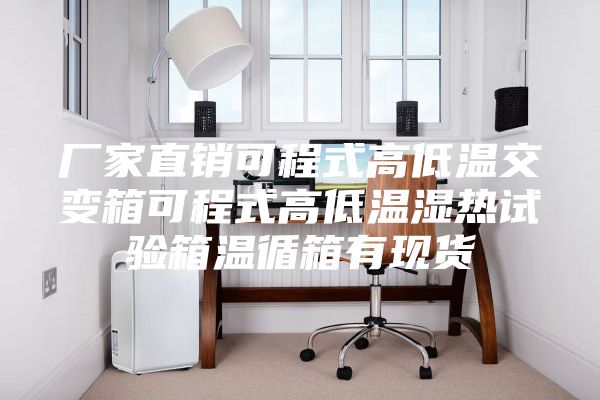 厂家直销可程式高低温交变箱可程式高低温湿热试验箱温循箱有现货