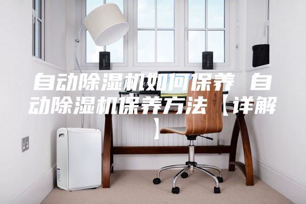 自动除湿机如何保养 自动除湿机保养方法【详解】