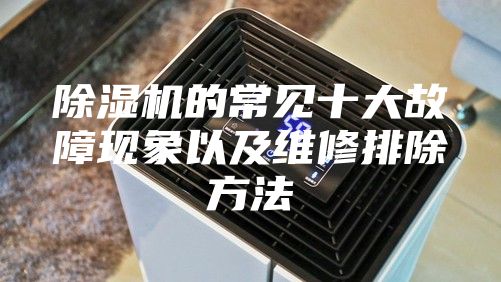 除湿机的常见十大故障现象以及维修排除方法