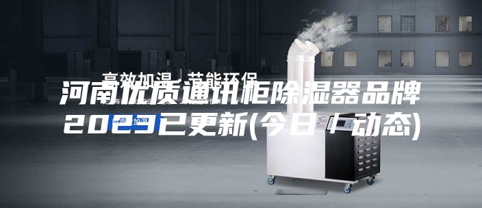 河南优质通讯柜除湿器品牌2023已更新(今日／动态)