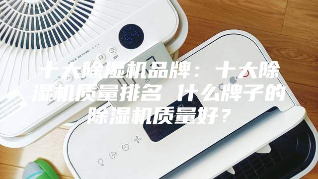 十大除湿机品牌：十大除湿机质量排名 什么牌子的除湿机质量好？