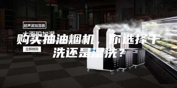 购买抽油烟机，你选择干洗还是湿洗？