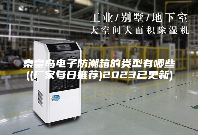秦皇岛电子防潮箱的类型有哪些((厂家每日推荐)2023已更新)