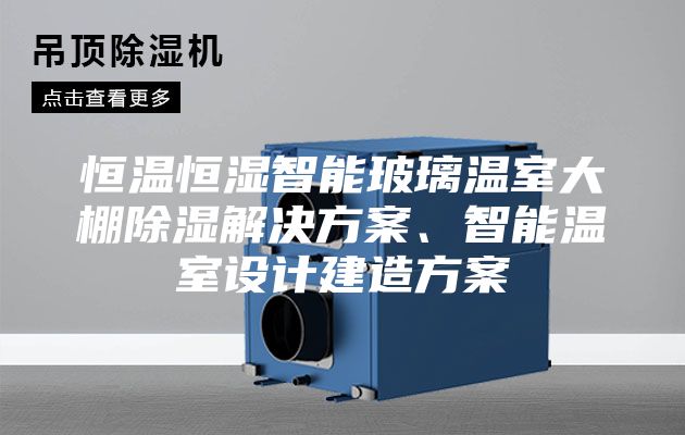 恒温恒湿智能玻璃温室大棚除湿解决方案、智能温室设计建造方案