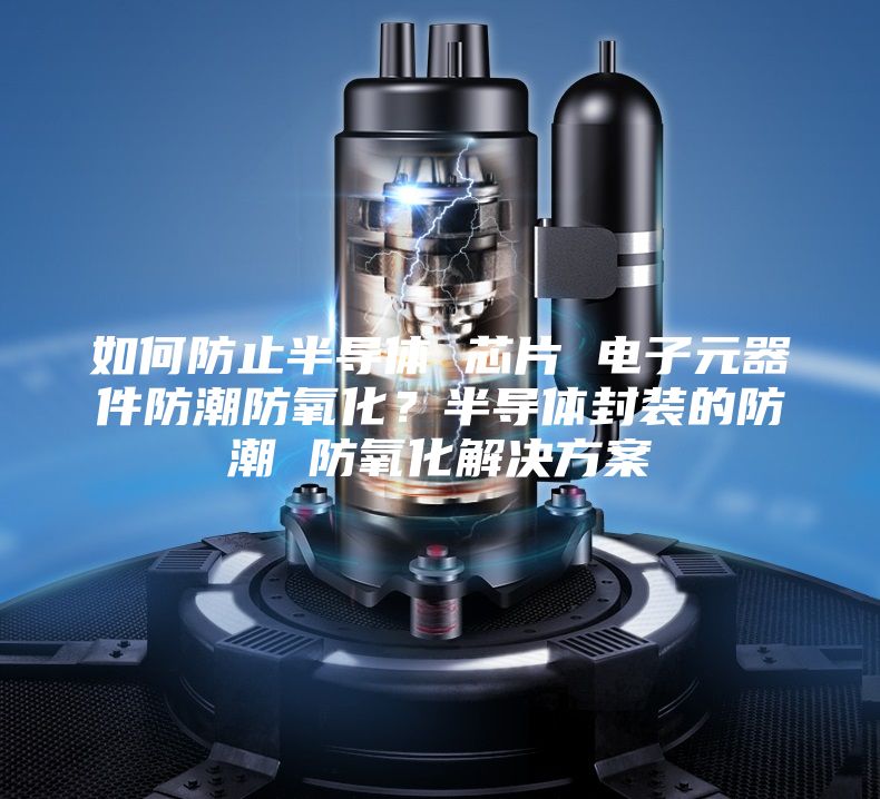 如何防止半导体 芯片 电子元器件防潮防氧化？半导体封装的防潮 防氧化解决方案
