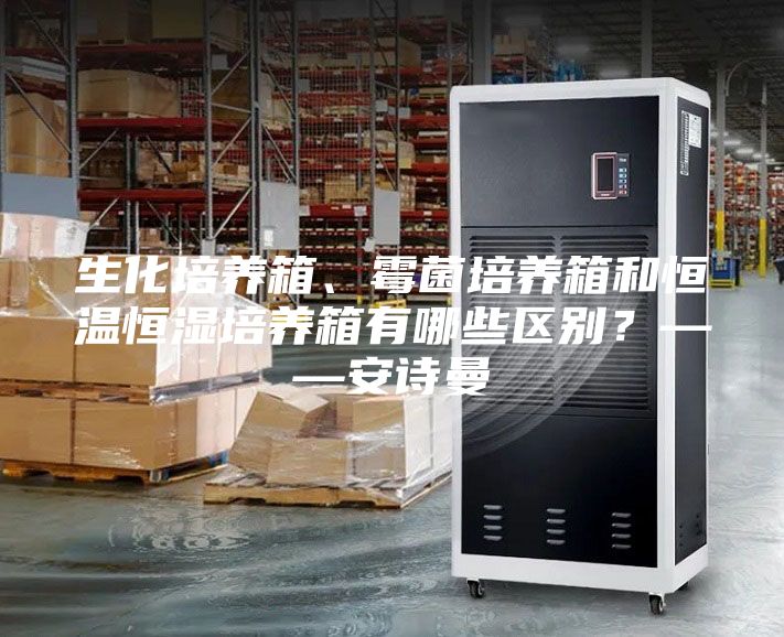生化培养箱、霉菌培养箱和恒温恒湿培养箱有哪些区别？——安诗曼