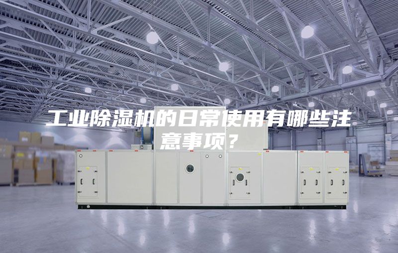 工业除湿机的日常使用有哪些注意事项？