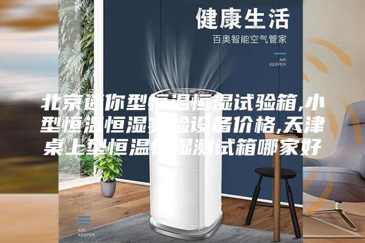 北京迷你型恒温恒湿试验箱,小型恒温恒湿实验设备价格,天津桌上型恒温恒湿测试箱哪家好