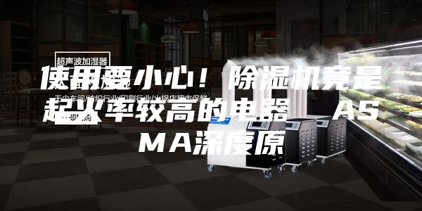 使用要小心！除湿机竟是起火率较高的电器  ASMA深度原
