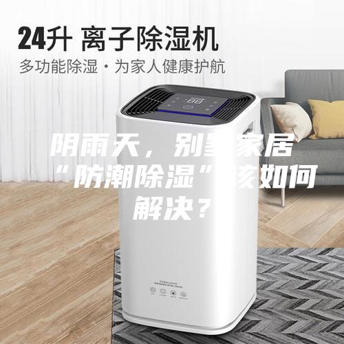 阴雨天，别墅家居“防潮除湿”该如何解决？