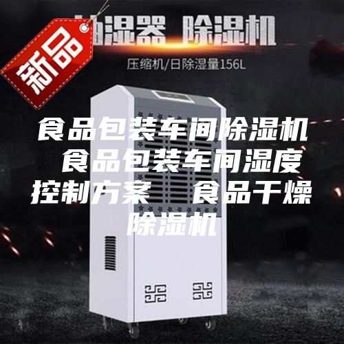 食品包装车间除湿机 食品包装车间湿度控制方案  食品干燥除湿机