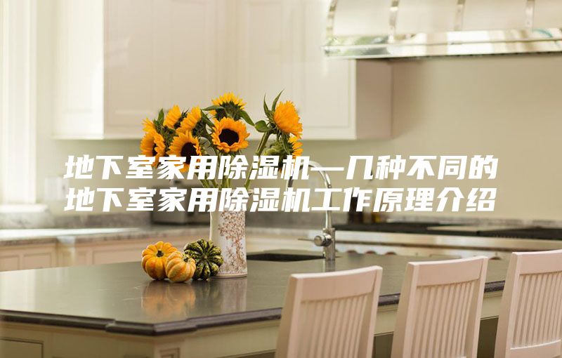 地下室家用除湿机—几种不同的地下室家用除湿机工作原理介绍
