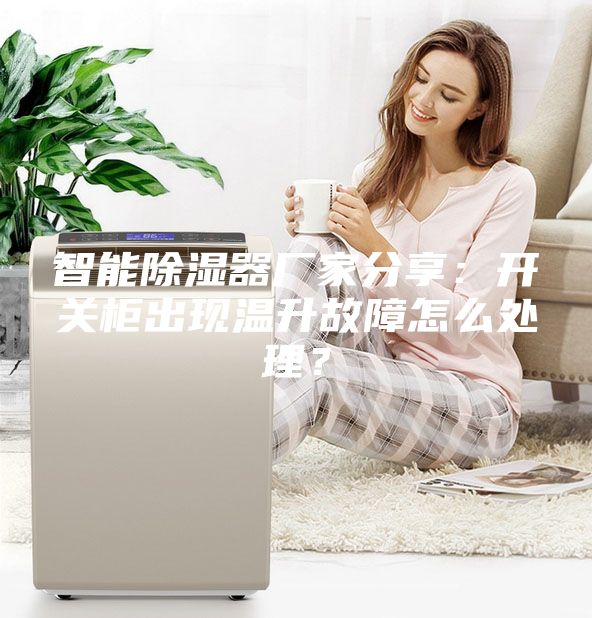 智能除湿器厂家分享：开关柜出现温升故障怎么处理？