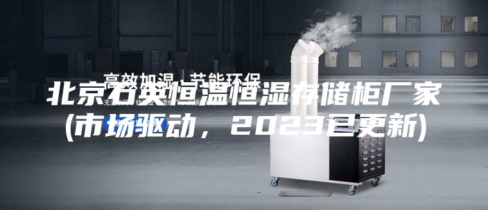 北京石英恒温恒湿存储柜厂家(市场驱动，2023已更新)