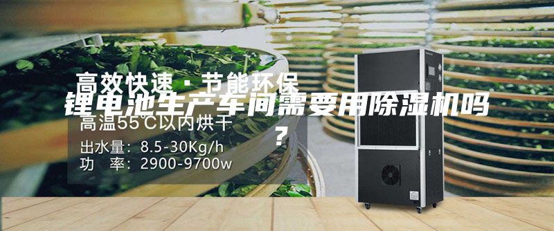 锂电池生产车间需要用除湿机吗？