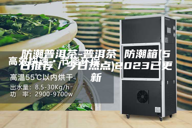 防潮普洱茶-普洱茶 防潮箱(5日推荐／今日热点)2023已更新