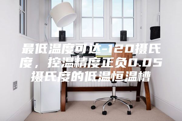 最低温度可达-120摄氏度，控温精度正负0.05摄氏度的低温恒温槽