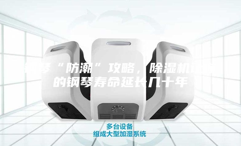 钢琴“防潮”攻略，除湿机让你的钢琴寿命延长几十年