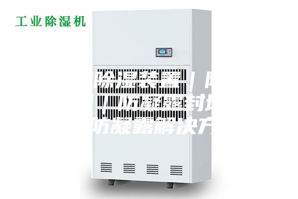 防凝露除湿装置｜防凝露密封剂｜防凝露封堵材料｜防凝露解决方案