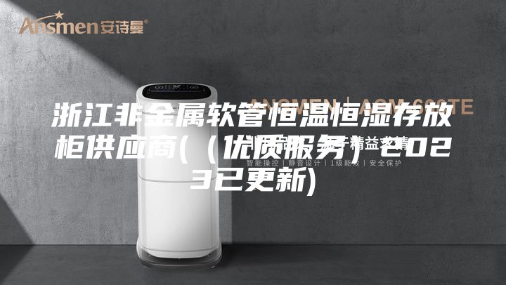 浙江非金属软管恒温恒湿存放柜供应商(（优质服务）2023已更新)