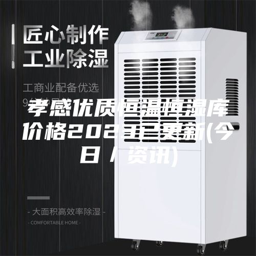 孝感优质恒温恒湿库价格2023已更新(今日／资讯)